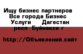 Ищу бизнес партнеров - Все города Бизнес » Услуги   . Дагестан респ.,Буйнакск г.